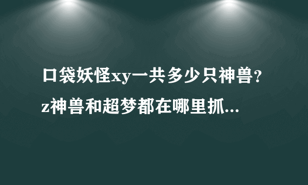 口袋妖怪xy一共多少只神兽？z神兽和超梦都在哪里抓？还有。贴吧上说的留下fc号码可以传精灵。我怎么