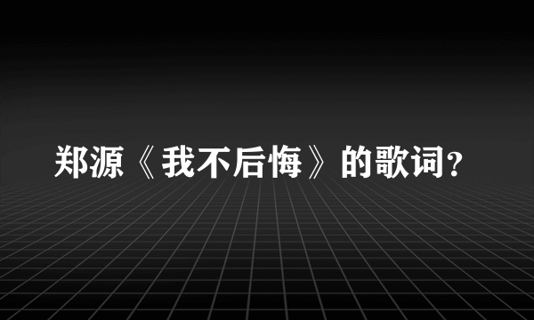 郑源《我不后悔》的歌词？