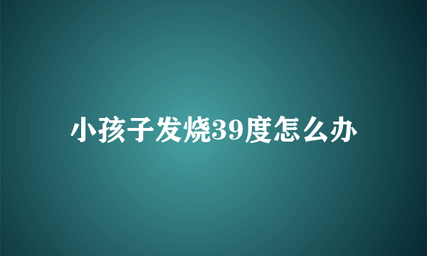 小孩子发烧39度怎么办