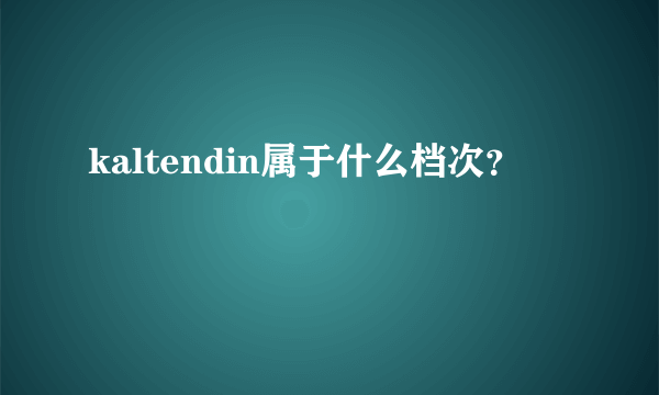 kaltendin属于什么档次？