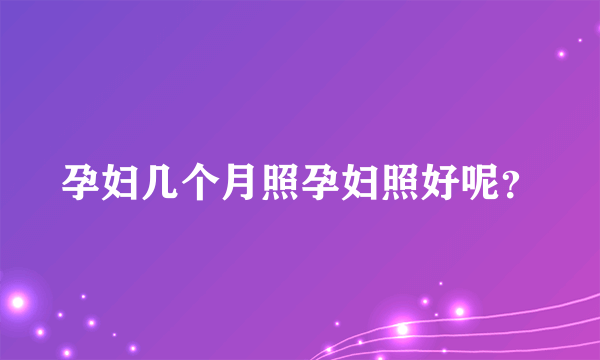 孕妇几个月照孕妇照好呢？