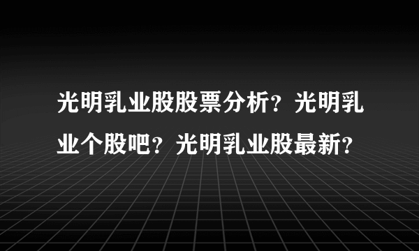 光明乳业股股票分析？光明乳业个股吧？光明乳业股最新？