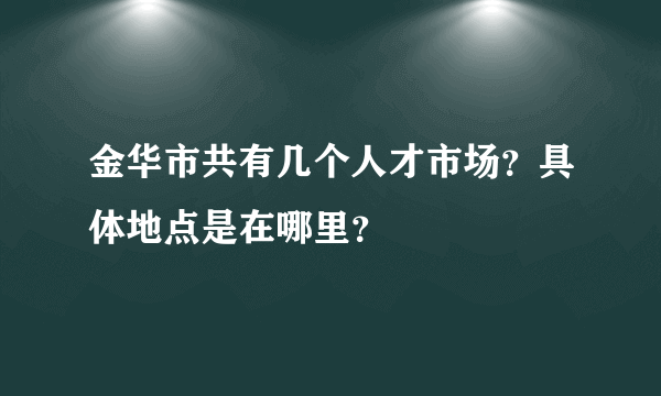 金华市共有几个人才市场？具体地点是在哪里？