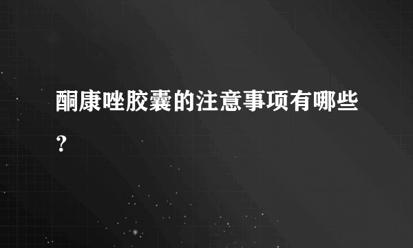 酮康唑胶囊的注意事项有哪些？