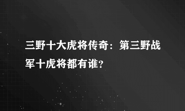 三野十大虎将传奇：第三野战军十虎将都有谁？