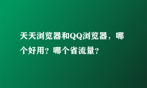 天天浏览器和QQ浏览器，哪个好用？哪个省流量？