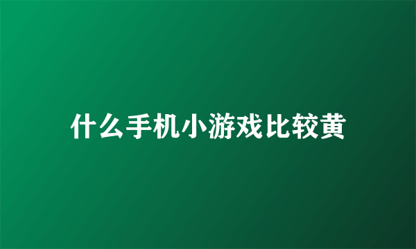 什么手机小游戏比较黄