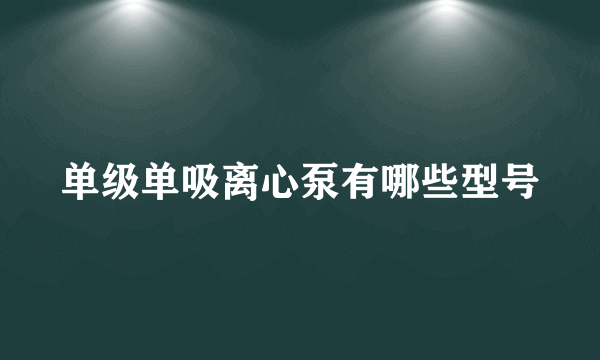 单级单吸离心泵有哪些型号