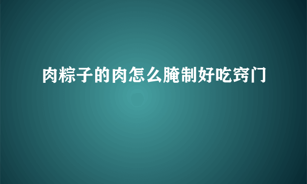 肉粽子的肉怎么腌制好吃窍门