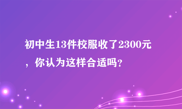 初中生13件校服收了2300元，你认为这样合适吗？