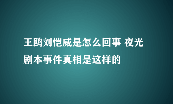 王鸥刘恺威是怎么回事 夜光剧本事件真相是这样的