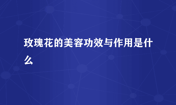 玫瑰花的美容功效与作用是什么