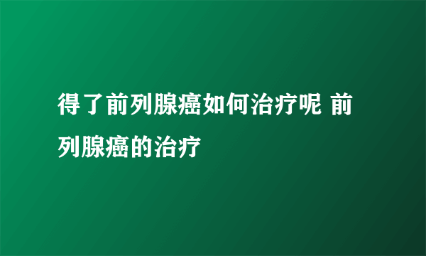 得了前列腺癌如何治疗呢 前列腺癌的治疗