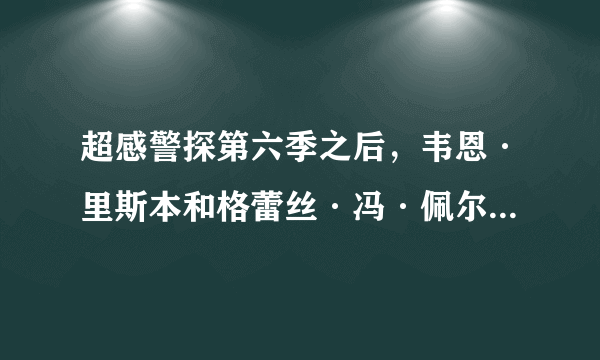 超感警探第六季之后，韦恩·里斯本和格蕾丝·冯·佩尔特就不再出现了吗？