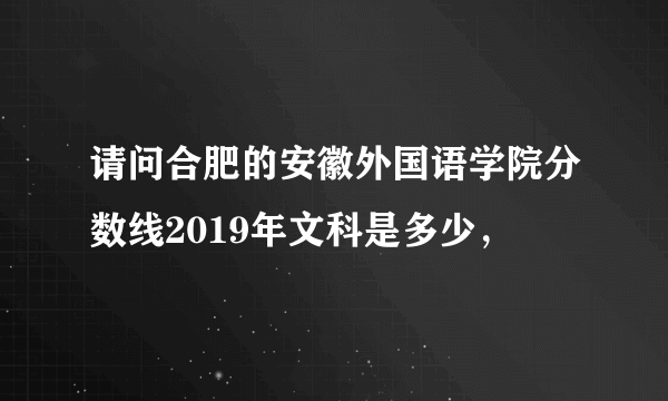 请问合肥的安徽外国语学院分数线2019年文科是多少，