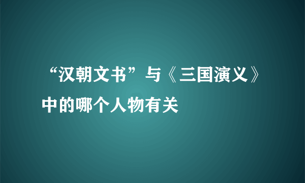 “汉朝文书”与《三国演义》中的哪个人物有关