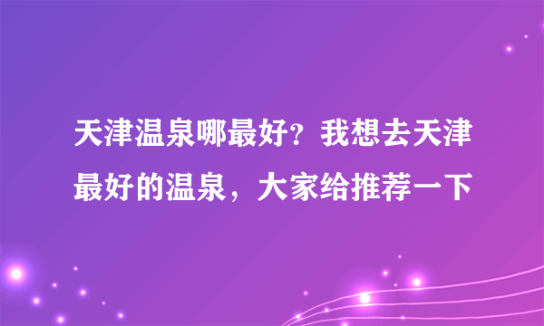 天津温泉哪最好？我想去天津最好的温泉，大家给推荐一下