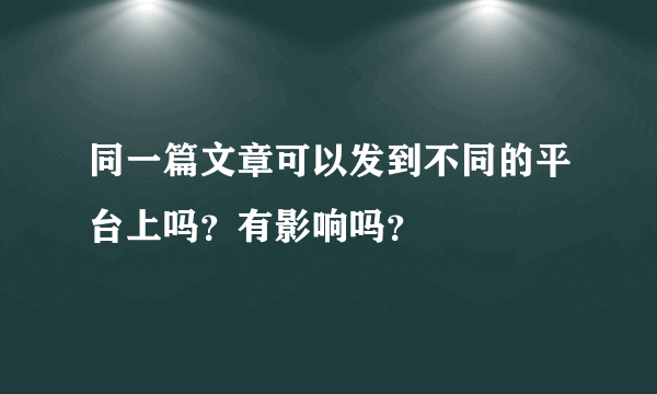 同一篇文章可以发到不同的平台上吗？有影响吗？