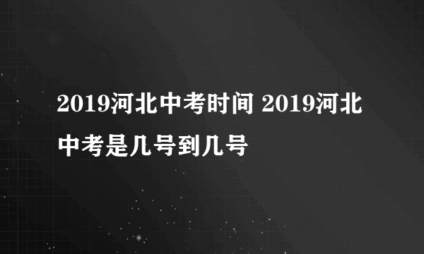 2019河北中考时间 2019河北中考是几号到几号