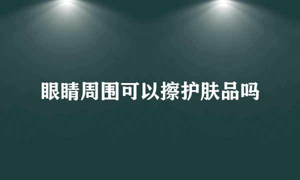 眼睛周围可以擦护肤品吗