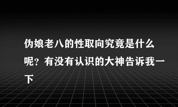 伪娘老八的性取向究竟是什么呢？有没有认识的大神告诉我一下