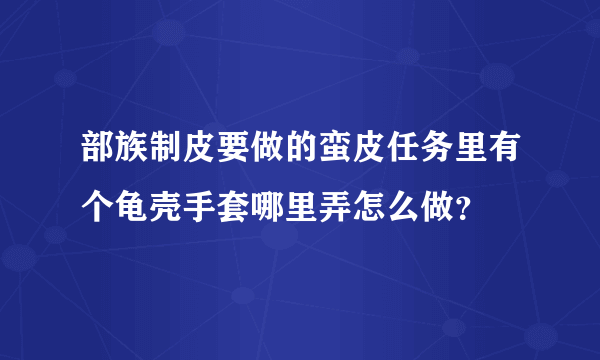 部族制皮要做的蛮皮任务里有个龟壳手套哪里弄怎么做？