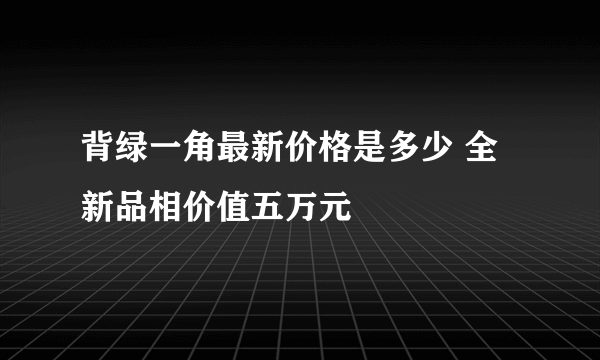 背绿一角最新价格是多少 全新品相价值五万元