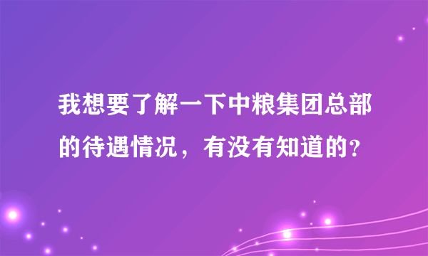 我想要了解一下中粮集团总部的待遇情况，有没有知道的？