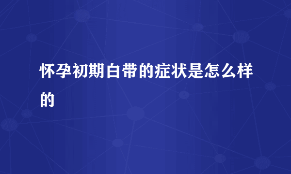 怀孕初期白带的症状是怎么样的