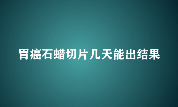 胃癌石蜡切片几天能出结果