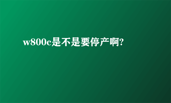 w800c是不是要停产啊?