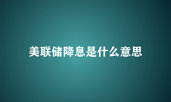 美联储降息是什么意思