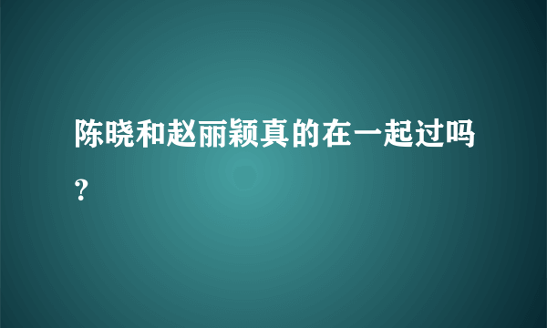 陈晓和赵丽颖真的在一起过吗？