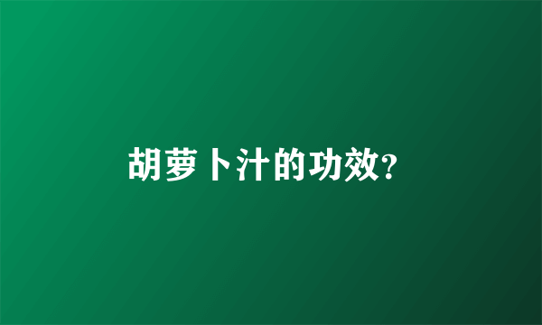 胡萝卜汁的功效？