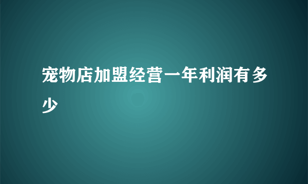 宠物店加盟经营一年利润有多少