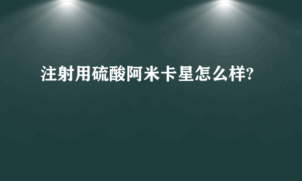 注射用硫酸阿米卡星怎么样?