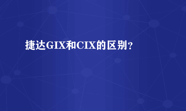 捷达GIX和CIX的区别？