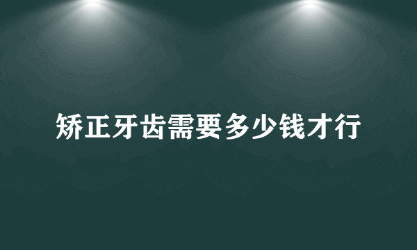 矫正牙齿需要多少钱才行