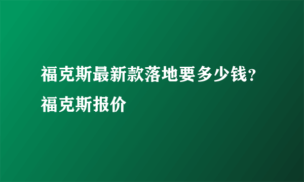 福克斯最新款落地要多少钱？福克斯报价