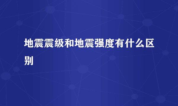 地震震级和地震强度有什么区别