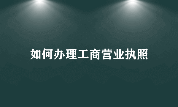 如何办理工商营业执照