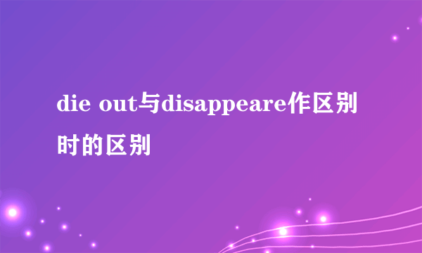 die out与disappeare作区别时的区别