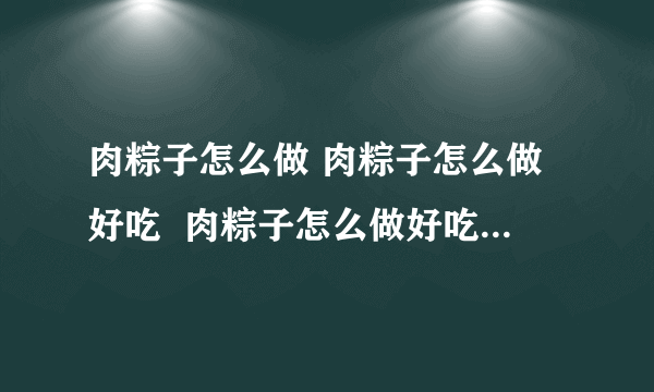 肉粽子怎么做 肉粽子怎么做好吃  肉粽子怎么做好吃做法窍门