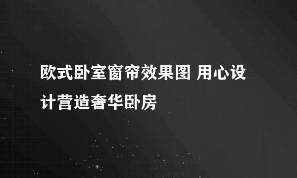 欧式卧室窗帘效果图 用心设计营造奢华卧房