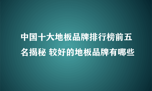 中国十大地板品牌排行榜前五名揭秘 较好的地板品牌有哪些