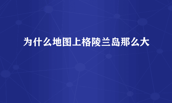 为什么地图上格陵兰岛那么大