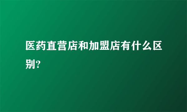 医药直营店和加盟店有什么区别?