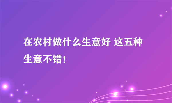 在农村做什么生意好 这五种生意不错！