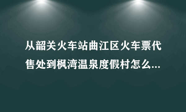 从韶关火车站曲江区火车票代售处到枫湾温泉度假村怎么坐公交？