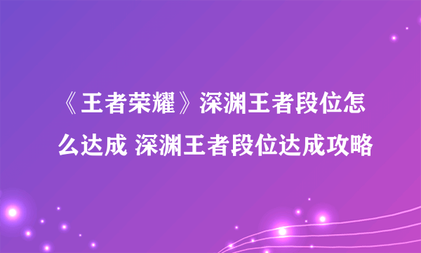 《王者荣耀》深渊王者段位怎么达成 深渊王者段位达成攻略